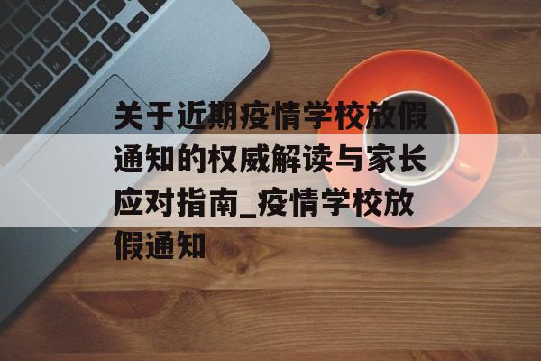 关于近期疫情学校放假通知的权威解读与家长应对指南_疫情学校放假通知